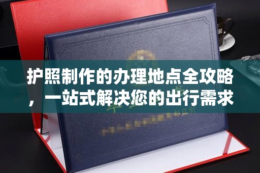 礼泉护照制作的办理地点全攻略，一站式解决您的出行需求