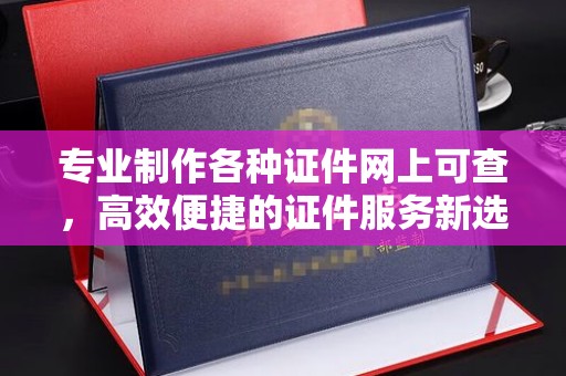 礼泉专业制作各种证件网上可查，高效便捷的证件服务新选择