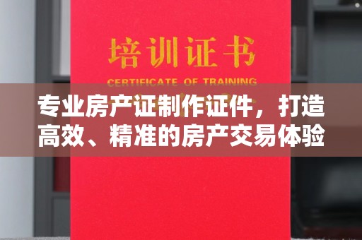 礼泉专业房产证制作证件，打造高效、精准的房产交易体验