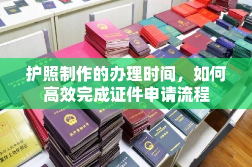 礼泉护照制作的办理时间，如何高效完成证件申请流程