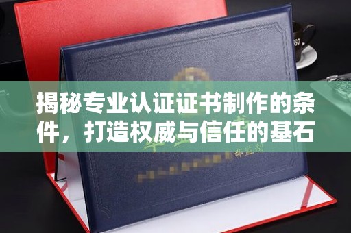 礼泉揭秘专业认证证书制作的条件，打造权威与信任的基石