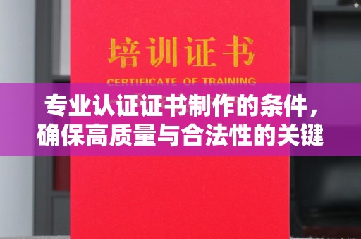 礼泉专业认证证书制作的条件，确保高质量与合法性的关键要素