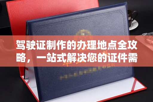礼泉驾驶证制作的办理地点全攻略，一站式解决您的证件需求