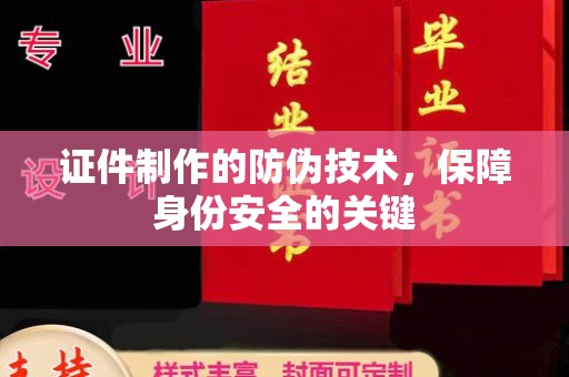 礼泉证件制作的防伪技术，保障身份安全的关键